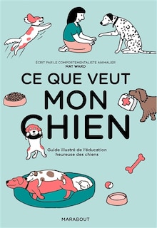 Ce que veut mon chien: guide illustré de l'éducation heureuse des chiens