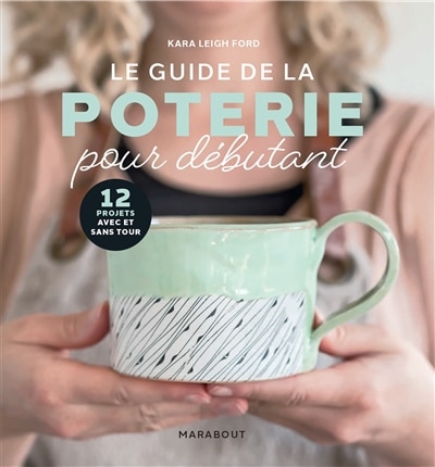 Le guide de la poterie pour débutant: 12 projets avec et sans tour