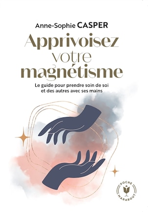 Apprivoisez votre magnétisme: le guide pour prendre soin de soi et des autres avec ses mains