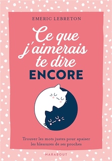 Ce que j'aimerais te dire encore: trouver les mots justes pour apaiser les blessures de ses proches