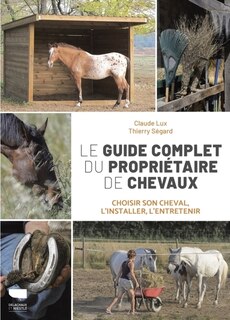 Le guide complet du propriétaire de chevaux: choisir son cheval, l'installer, l'entretenir