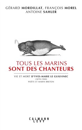 Tous les marins sont des chanteurs: vie et mort d'Yves-Marie Le Guilvinec (1870-1900), poète et marin breton