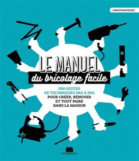 Front cover_Le manuel du bricolage facile : 500 gestes de techniques pas à pas pour créer, rénover et tout faire dans la maison