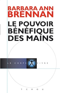 Front cover_Le pouvoir bénéfique des mains : comment se soigner par les champs énergétiques : un nouveau guide pour l'être humain : sa santé, ses relations humaines et la maladie