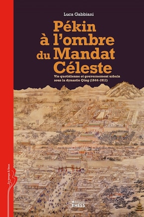 Pékin à l'ombre du Mandat Céleste: Vie quotidienne et gouvernement urbain sour la dynastie Qing (1644-1911)