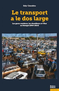 Le transport a le dos large: les gares routières, les chauffeurs et l'Etat au Sénégal (1964-2014)