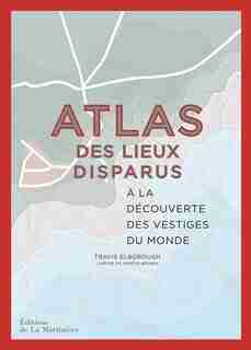 ATLAS DES LIEUX DISPARUS: À LA DÉCOUVERTE DES VESTIGES DU MONDE de Travis Elborough