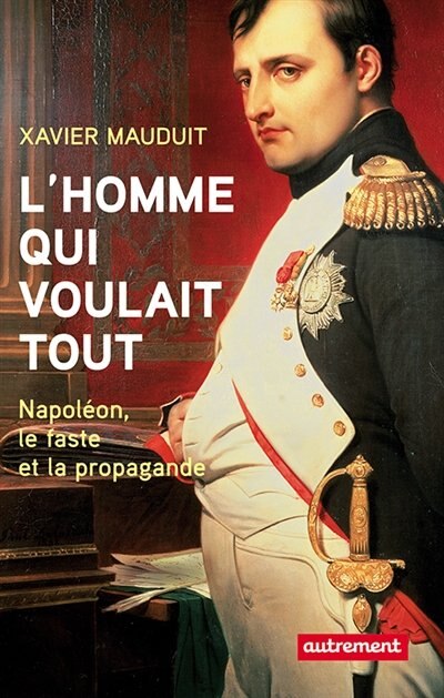 Front cover_L'homme qui voulait tout : Napoléon, faste et propagande