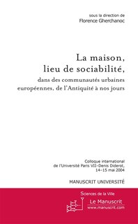 Front cover_La maison, lieu de sociabilité, dans les communautés urbaines européennes, de l'Antiquité à nos jours : colloque international de l'Université Paris VII-Denis Diderot, 14-15 mai 2004
