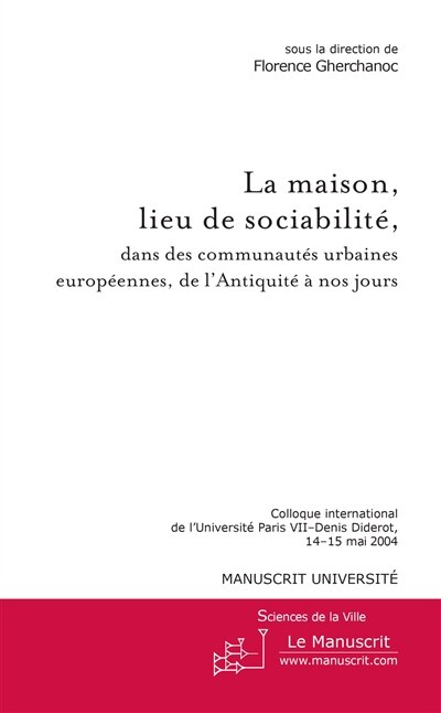 Front cover_La maison, lieu de sociabilité, dans les communautés urbaines européennes, de l'Antiquité à nos jours : colloque international de l'Université Paris VII-Denis Diderot, 14-15 mai 2004