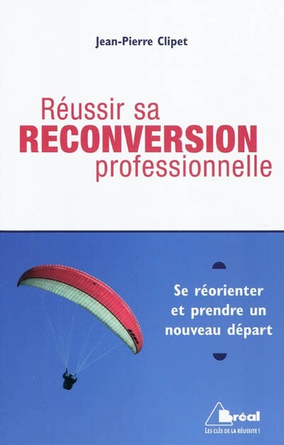 Réussir sa reconversion professionnelle: se réorienter et prendre un nouveau départ