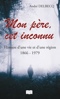 Couverture_Mon père, cet inconnu : Histoire d'une vie et d'une région (1866 : 1979)