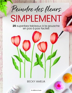 Peindre des fleurs simplement: 25 superbes tableaux à la gouache en pas à pas faciles