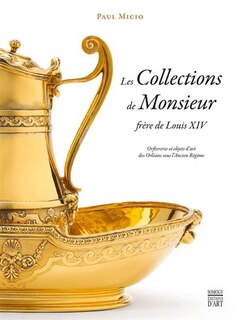 Les Collections De Monsieur, Frère De Louis Xiv: Orfèvrerie Et Objets D'art Des Orléans Sous L'ancien Régime