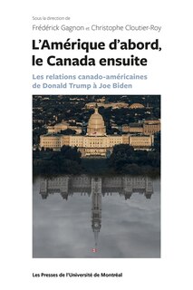 Front cover_L'Am&eacute;rique d'abord, le Canada ensuite : les relations canado-am&eacute;ricaines de Donald Trump &agrave; Joe Biden
