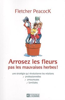 Couverture_Arrosez les fleurs, pas les mauvaises herbes! : une stratégie qui révolutionne les relations professionnelles, amoureuses, familiales