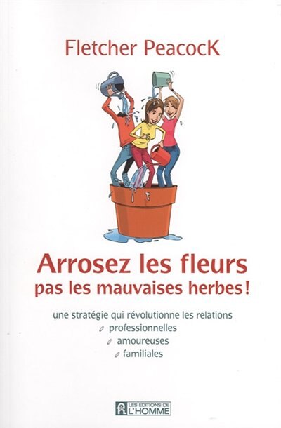 Couverture_Arrosez les fleurs, pas les mauvaises herbes! : une stratégie qui révolutionne les relations professionnelles, amoureuses, familiales