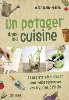 UN POTAGER DANS MA CUISINE : 25 PROJETS ZÉRO DÉCHET POUR FAIRE REPOUSSER VOS LÉGUMES À L'INFINI