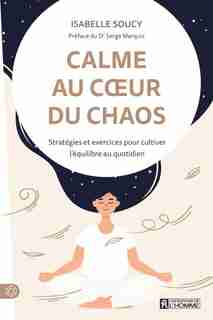 Calme au coeur du chaos: Stratégies Et Exercices Pour Cultiver L'équilibre Au Quotidien de Isabelle Soucy