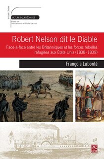Front cover_Robert Nelson dit le Diable : face-à-face entre les Britanniques et les forces rebelles réfugiées aux États-Unis (1838 - 1839)