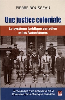 Couverture_Une justice coloniale : Le système juridique canadien et les Autochtones : Témoignage d’un procureur de la Couronne dans l’Arctique canadien