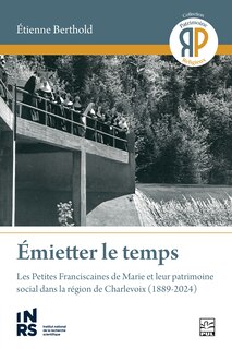 Couverture_Émietter le temps : les Petites Franciscaines de Marie et leur patrimoine social dans la région de Charlevoix (1889-2024)