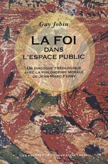 La foi dans l'espace public: un dialogue théologique avec la philosophie morale de Jean-Marc Ferry