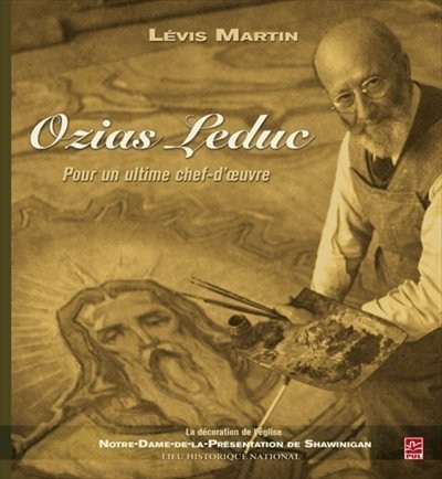 Ozias Leduc: pour un ultime chef-d'oeuvre : la décoration de l'église Notre-Dame-de-la-Présentation de Shawinigan : lieu historique national
