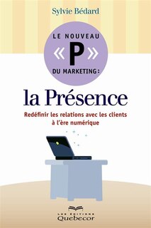 NOUVEAU P DU MARKETING: LA PRESENCE: Redéfinir les relations avec les clients à l'heure du numérique