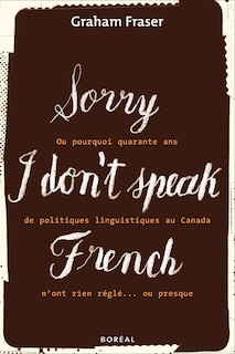Front cover_Sorry, I don't speak French, ou, Pourquoi quarante ans de politiques linguistiques au Canada n'ont rien réglé-- ou presque
