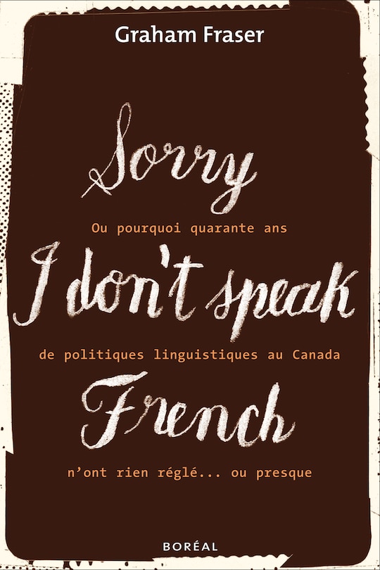 Front cover_Sorry, I don't speak French, ou, Pourquoi quarante ans de politiques linguistiques au Canada n'ont rien réglé-- ou presque