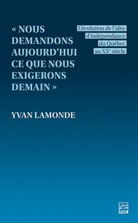 Front cover_« Nous demandons aujourd’hui ce que nous exigerons demain » : L’évolution de l’idée d’indépendance du Québec au XXe siècle