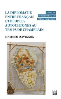 Front cover_La diplomatie entre Français et peuples autochtones au temps de Champlain : «Jeter les fondements d'un édifice perpétuel»