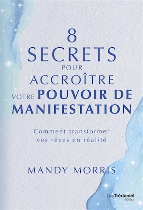 8 secrets pour accroître votre pouvoir de manifestation: comment transformer vos rêves en réalité