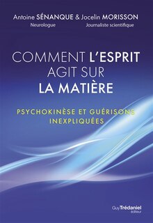 Front cover_Comment l'esprit agit sur la matière : psychokinèse et guérisons inexpliquées