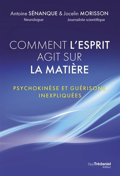 Front cover_Comment l'esprit agit sur la matière : psychokinèse et guérisons inexpliquées