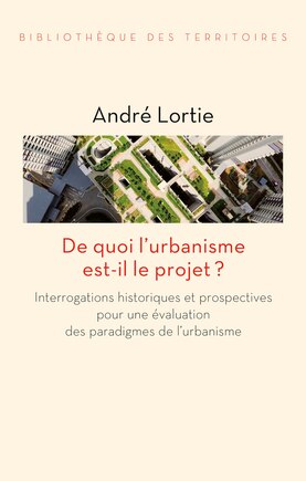 De quoi l'urbanisme est-il le projet ?: interrogations historiques et prospectives pour une évaluation des paradigmes de l'urbanisme