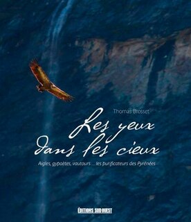 Les yeux dans les cieux: gypaètes, vautours fauves, aigles... les nettoyeurs des Pyrénées