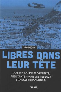 Front cover_Libres dans leur tête : Josette, Louise et Violette, résistantes au coeur des réseaux franco-britanniques : 1940-1944
