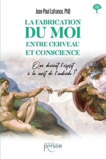 La fabrication du moi, entre cerveau et conscience: Que devient l'esprit à la mort de l'individu