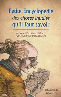 Petite encyclopédie des choses inutiles qu'il faut savoir: miscellanées inclassables, futiles mais indispensables