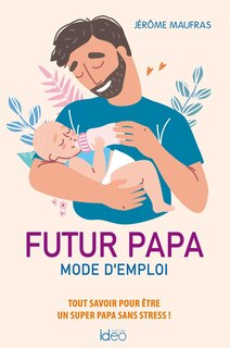 Futur papa, mode d'emploi: tout savoir pour être un super papa sans stress !