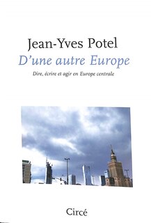 D'une autre Europe: Dire, écrire et agir en Europe centrale