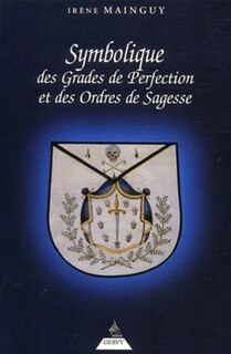 Symbolique des grades de perfection et des ordres de sagesse ou La maîtrise approfondie: aux rites écossais ancien et accepté et français