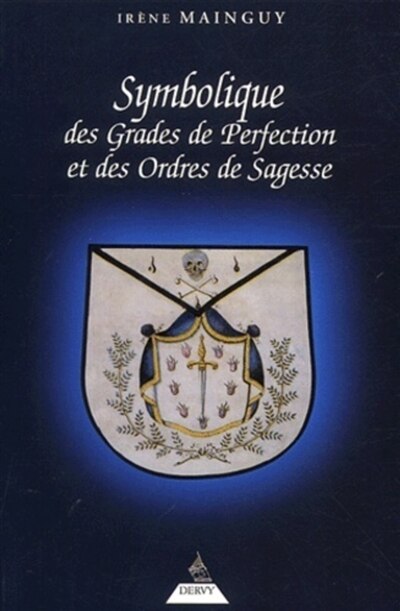 Symbolique des grades de perfection et des ordres de sagesse ou La maîtrise approfondie: aux rites écossais ancien et accepté et français