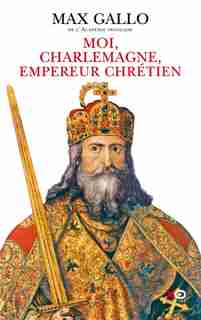 MOI, CHARLEMAGNE, EMPEREUR CHRETIEN de MAX GALLO