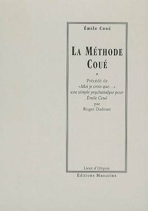 La méthode Coué ou La maîtrise de soi-même par l'autosuggestion consciente ; Moi je crois que...: une simple psychanalyse pour Emile Coué