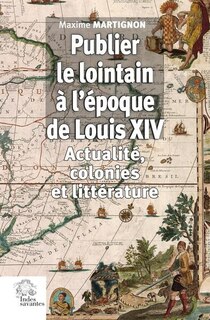 Publier le lointain à l'époque de Louis XIV: actualité, colonies et littérature