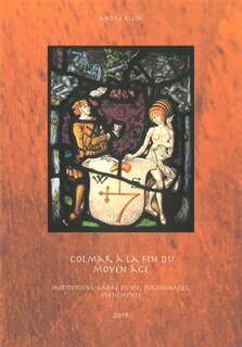 Colmar à la fin du Moyen Age: institutions, cadre de vie, personnages, évènements
