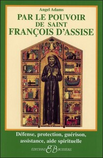 Par le pouvoir de saint François d'Assise: défense, protection, guérison, assistance, aide spirituelle